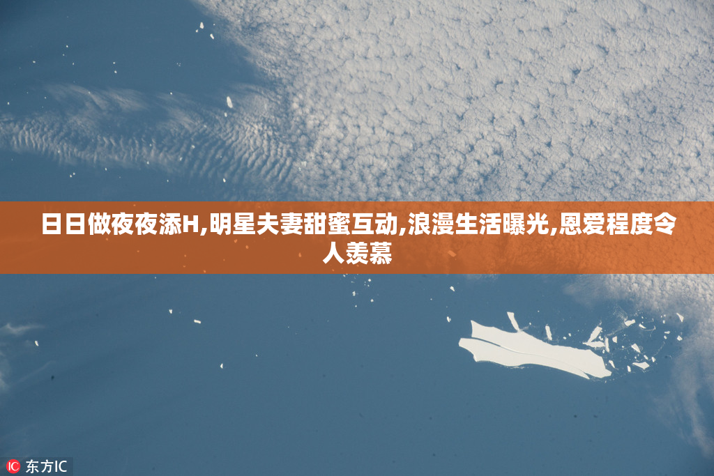 日日做夜夜添H,明星夫妻甜蜜互动,浪漫生活曝光,恩爱程度令人羡慕