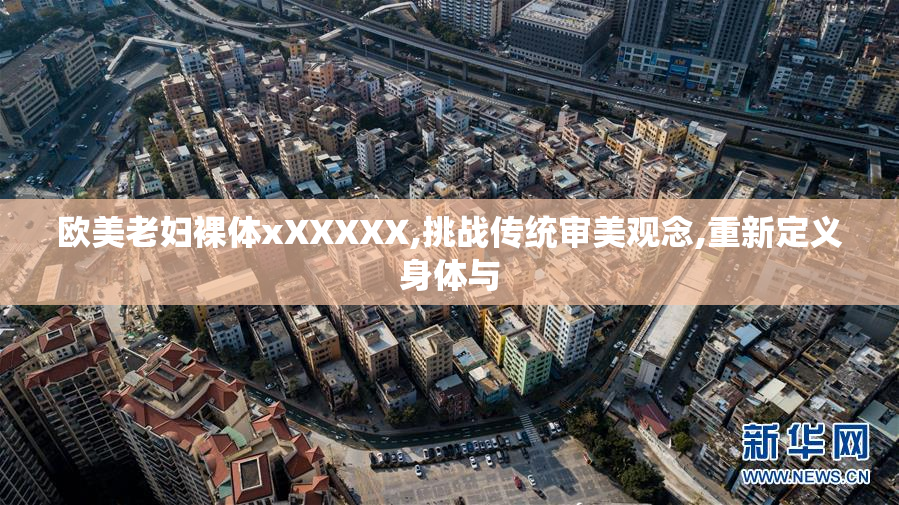 欧美老妇裸体xXXXXX,挑战传统审美观念,重新定义身体与