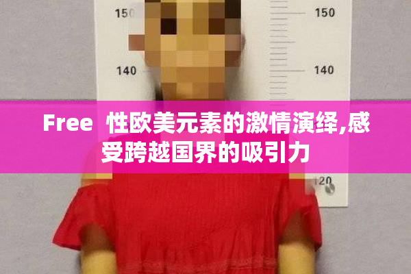 Free  性欧美元素的激情演绎,感受跨越国界的吸引力