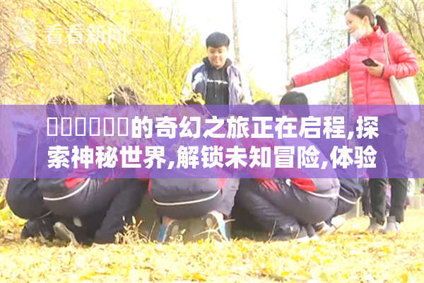 馃崒馃崙馃崙的奇幻之旅正在启程,探索神秘世界,解锁未知冒险,体验