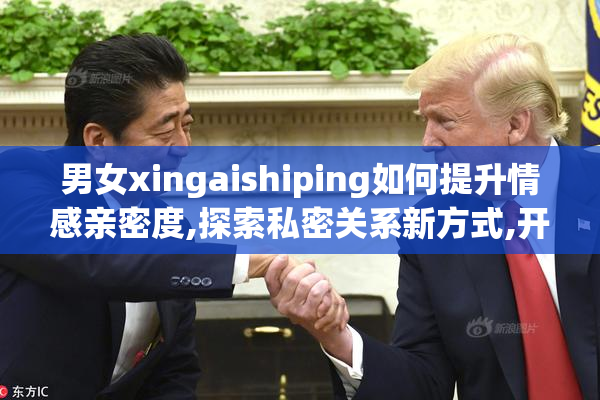 男女xingaishiping如何提升情感亲密度,探索私密关系新方式,开启