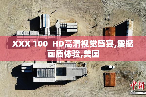 XXX 100  HD高清视觉盛宴,震撼画质体验,美国