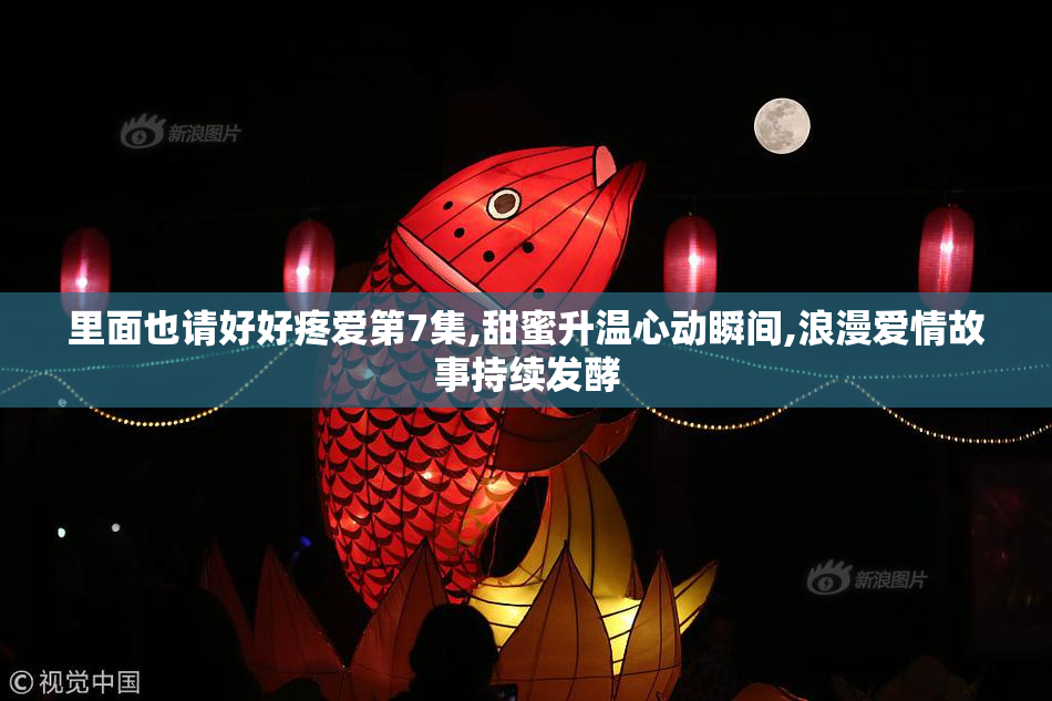 里面也请好好疼爱第7集,甜蜜升温心动瞬间,浪漫爱情故事持续发酵