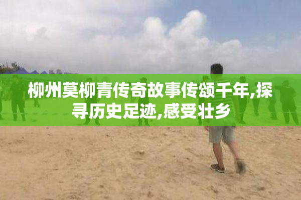 柳州莫柳青传奇故事传颂千年,探寻历史足迹,感受壮乡