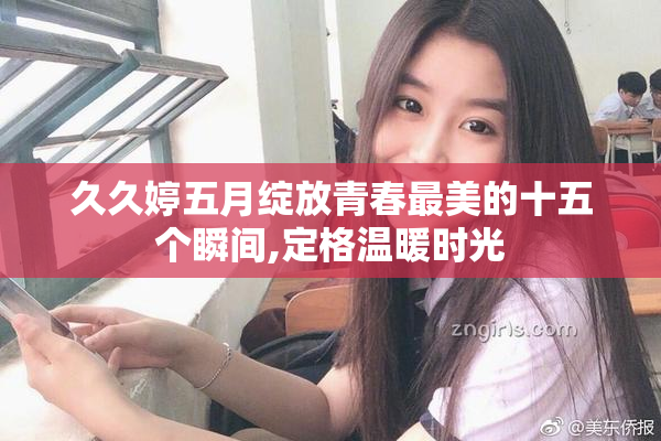 久久婷五月绽放青春最美的十五个瞬间,定格温暖时光