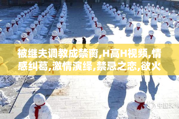 被继夫调教成禁脔,H高H视频,情感纠葛,激情演绎,禁忌之恋,欲火焚身
