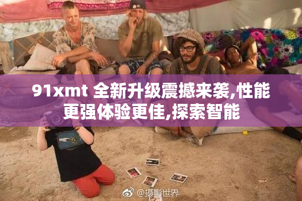 91xmt 全新升级震撼来袭,性能更强体验更佳,探索智能
