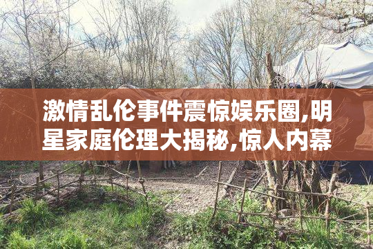 激情乱伦事件震惊娱乐圈,明星家庭伦理大揭秘,惊人内幕