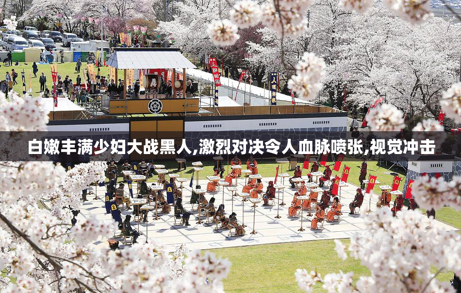 白嫩丰满少妇大战黑人,激烈对决令人血脉喷张,视觉冲击