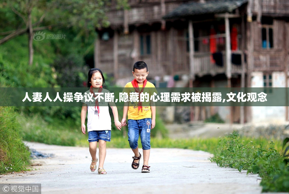 人妻人人操争议不断,隐藏的心理需求被揭露,文化观念