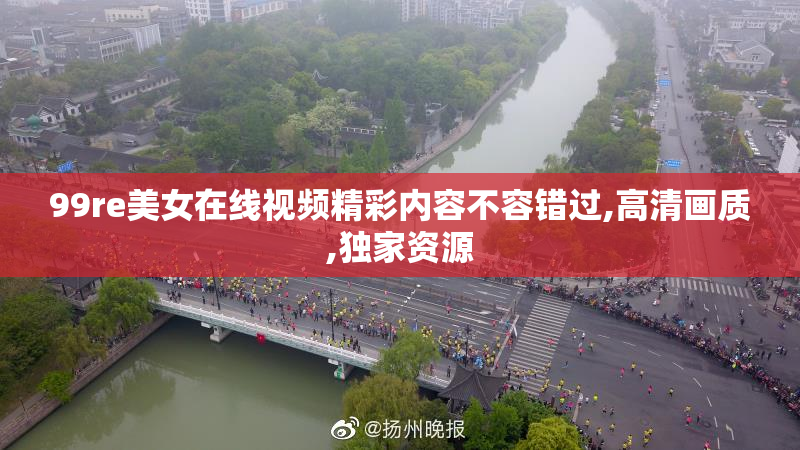 99re美女在线视频精彩内容不容错过,高清画质,独家资源