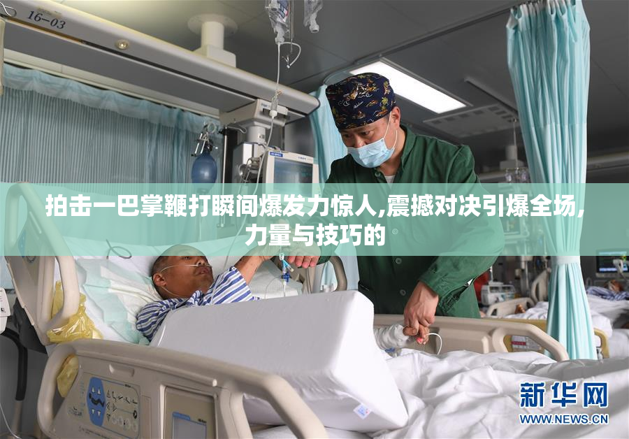 拍击一巴掌鞭打瞬间爆发力惊人,震撼对决引爆全场,力量与技巧的