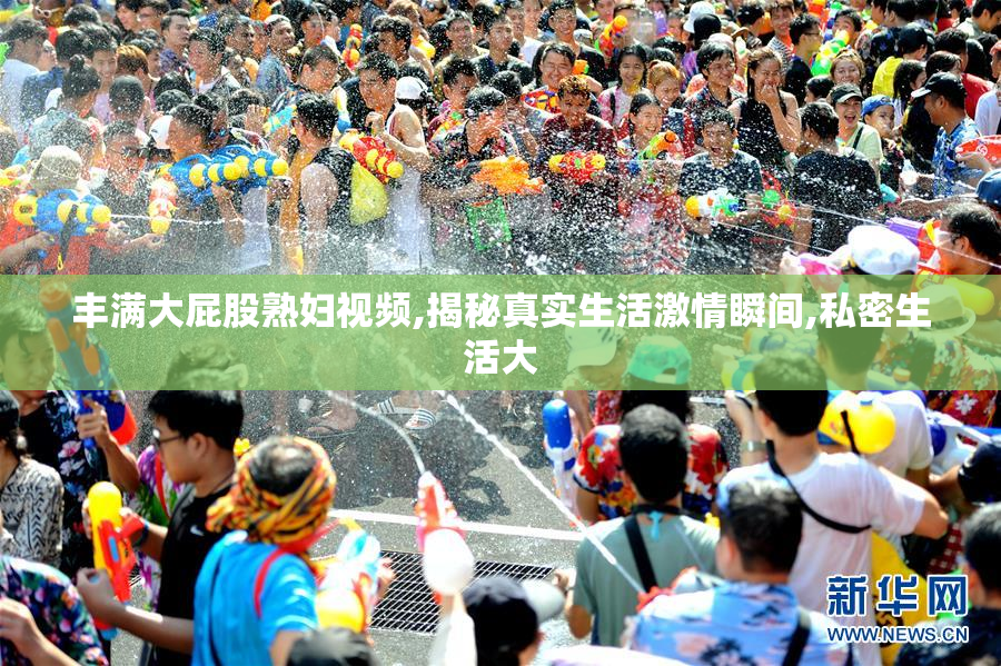 丰满大屁股熟妇视频,揭秘真实生活激情瞬间,私密生活大