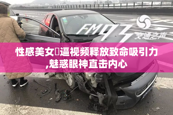 性感美女尒逼视频释放致命吸引力,魅惑眼神直击内心