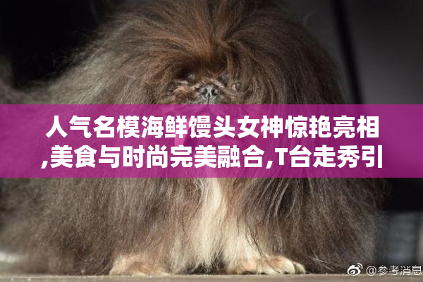人气名模海鲜馒头女神惊艳亮相,美食与时尚完美融合,T台走秀引爆