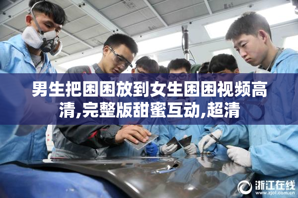 男生把困困放到女生困困视频高清,完整版甜蜜互动,超清