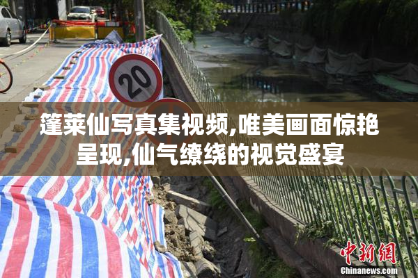 篷莱仙写真集视频,唯美画面惊艳呈现,仙气缭绕的视觉盛宴