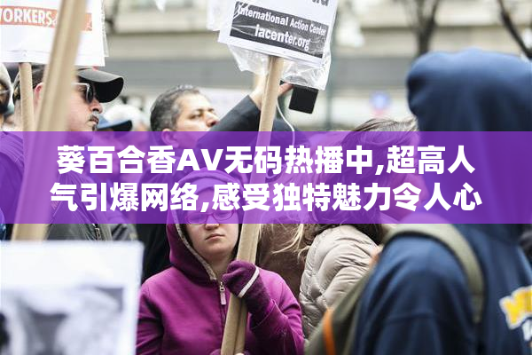 葵百合香AV无码热播中,超高人气引爆网络,感受独特魅力令人心动