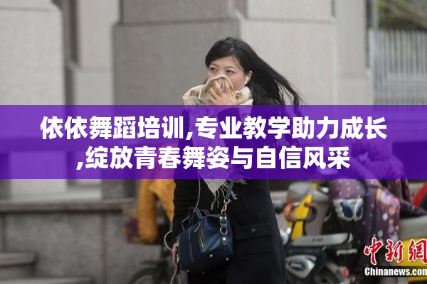 依依舞蹈培训,专业教学助力成长,绽放青春舞姿与自信风采