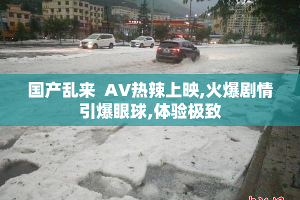 国产乱来  AV热辣上映,火爆剧情引爆眼球,体验极致