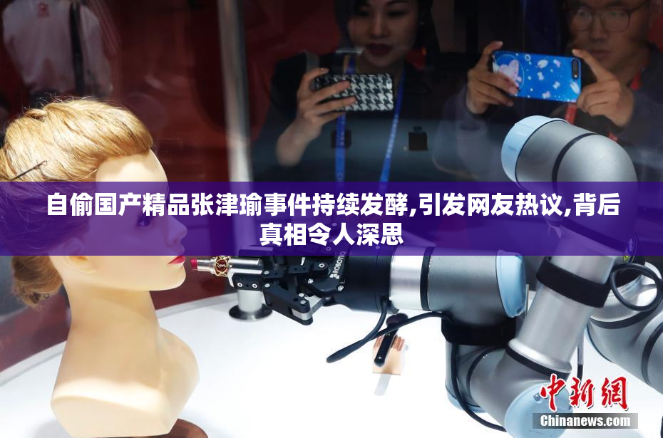 自偷国产精品张津瑜事件持续发酵,引发网友热议,背后真相令人深思