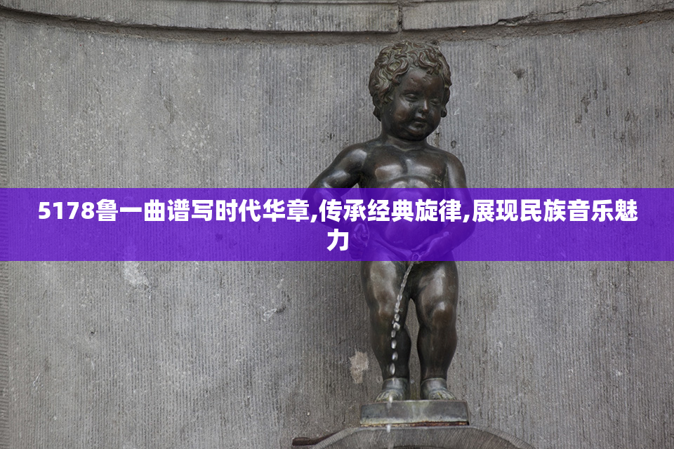 5178鲁一曲谱写时代华章,传承经典旋律,展现民族音乐魅力