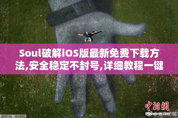Soul破解iOS版最新免费下载方法,安全稳定不封号,详细教程一键获取