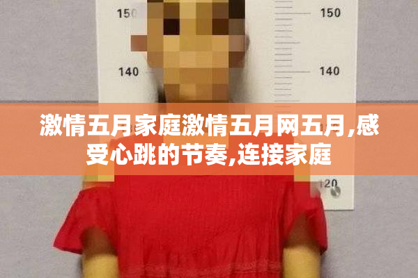 激情五月家庭激情五月网五月,感受心跳的节奏,连接家庭