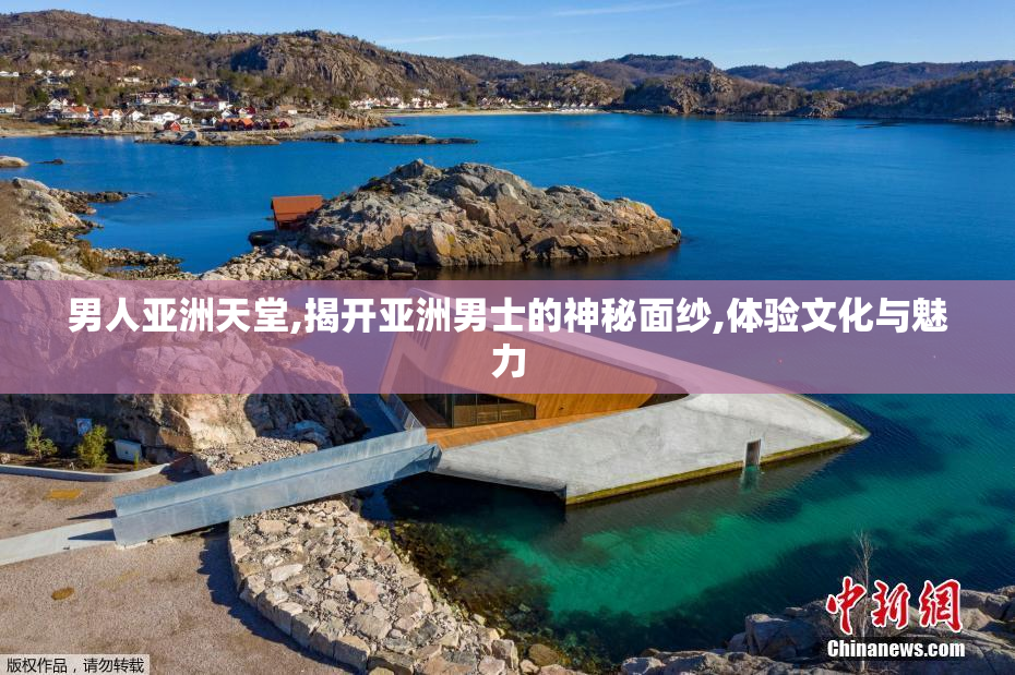 男人亚洲天堂,揭开亚洲男士的神秘面纱,体验文化与魅力