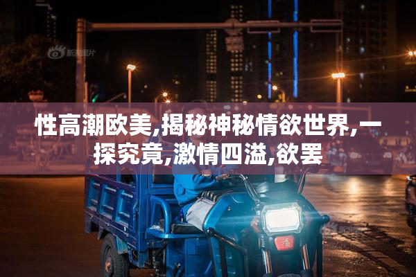 性高潮欧美,揭秘神秘情欲世界,一探究竟,激情四溢,欲罢