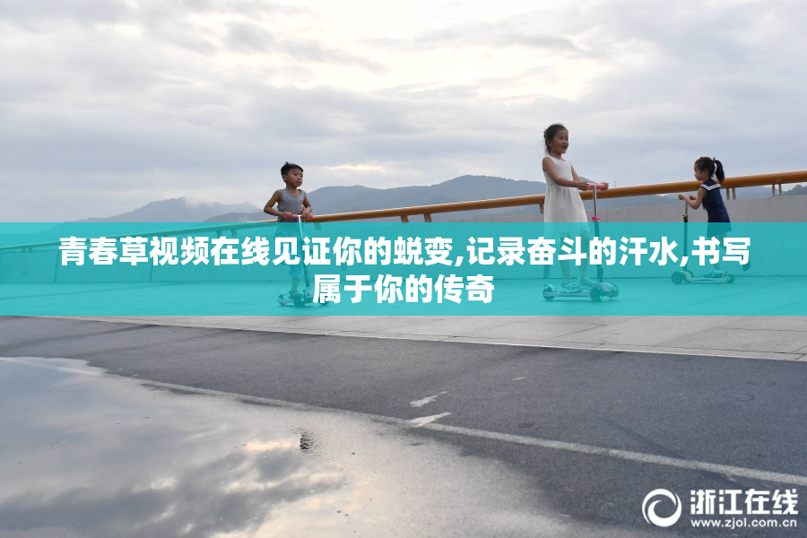 青春草视频在线见证你的蜕变,记录奋斗的汗水,书写属于你的传奇
