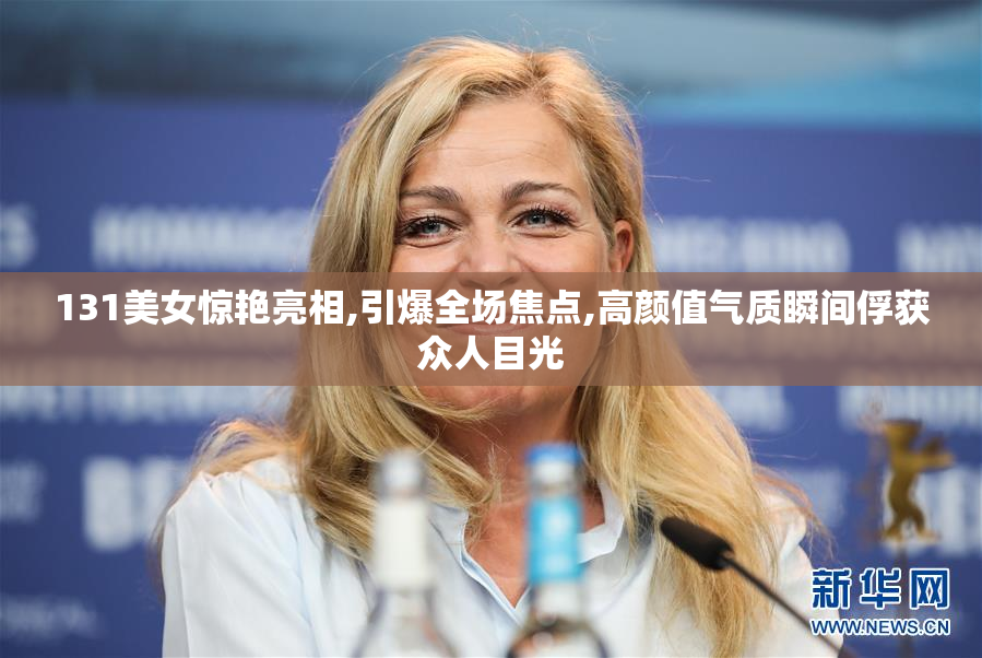 131美女惊艳亮相,引爆全场焦点,高颜值气质瞬间俘获众人目光
