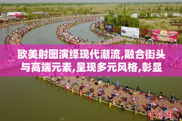 欧美射图演绎现代潮流,融合街头与高端元素,呈现多元风格,彰显