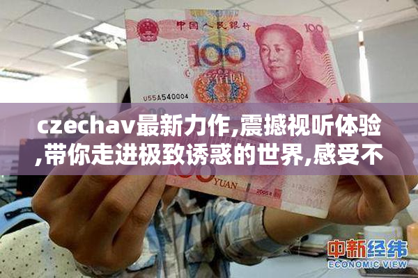 czechav最新力作,震撼视听体验,带你走进极致诱惑的世界,感受不一