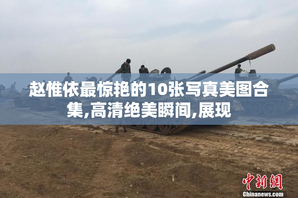 赵惟依最惊艳的10张写真美图合集,高清绝美瞬间,展现