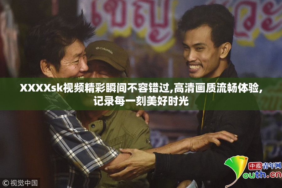 XXXXsk视频精彩瞬间不容错过,高清画质流畅体验,记录每一刻美好时光