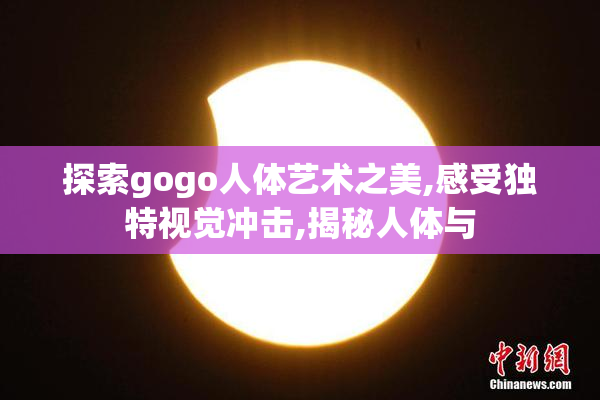 探索gogo人体艺术之美,感受独特视觉冲击,揭秘人体与
