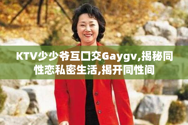 KTV少少爷互囗交Gaygv,揭秘同性恋私密生活,揭开同性间