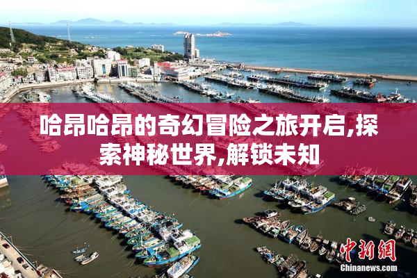 哈昂哈昂的奇幻冒险之旅开启,探索神秘世界,解锁未知