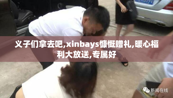 义子们拿去吧,xinbays慷慨赠礼,暖心福利大放送,专属好