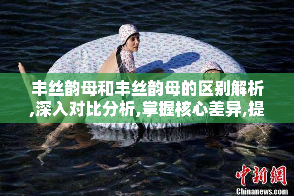 丰丝韵母和丰丝韵母的区别解析,深入对比分析,掌握核心差异,提升