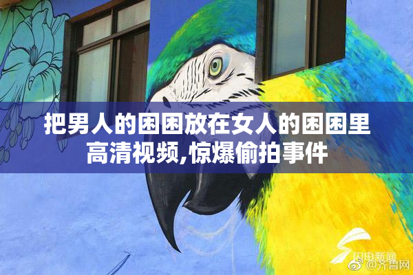 把男人的困困放在女人的困困里高清视频,惊爆偷拍事件