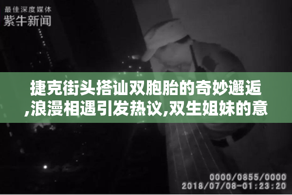 捷克街头搭讪双胞胎的奇妙邂逅,浪漫相遇引发热议,双生姐妹的意外