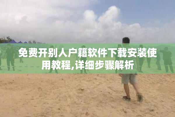 免费开别人户籍软件下载安装使用教程,详细步骤解析