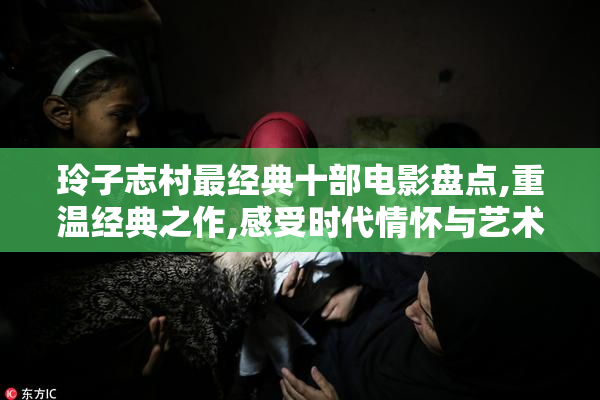 玲子志村最经典十部电影盘点,重温经典之作,感受时代情怀与艺术魅力
