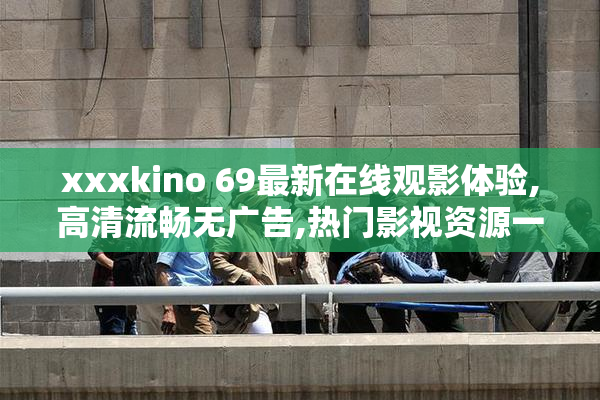 xxxkino 69最新在线观影体验,高清流畅无广告,热门影视资源一网打尽
