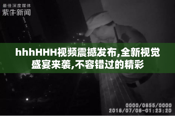 hhhHHH视频震撼发布,全新视觉盛宴来袭,不容错过的精彩