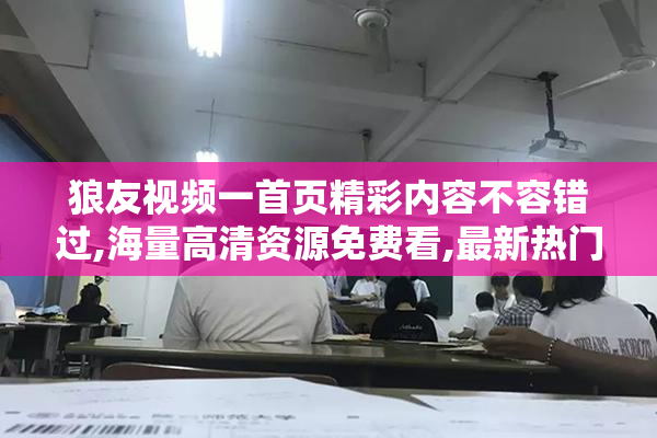 狼友视频一首页精彩内容不容错过,海量高清资源免费看,最新热门