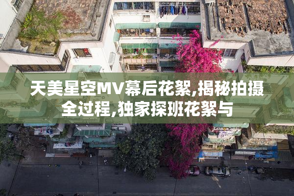 天美星空MV幕后花絮,揭秘拍摄全过程,独家探班花絮与