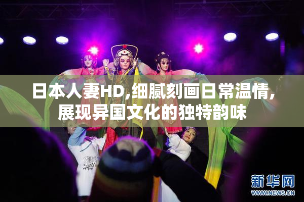 日本人妻HD,细腻刻画日常温情,展现异国文化的独特韵味